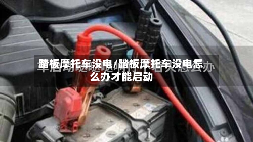踏板摩托车没电/踏板摩托车没电怎么办才能启动