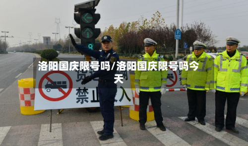 洛阳国庆限号吗/洛阳国庆限号吗今天-第3张图片