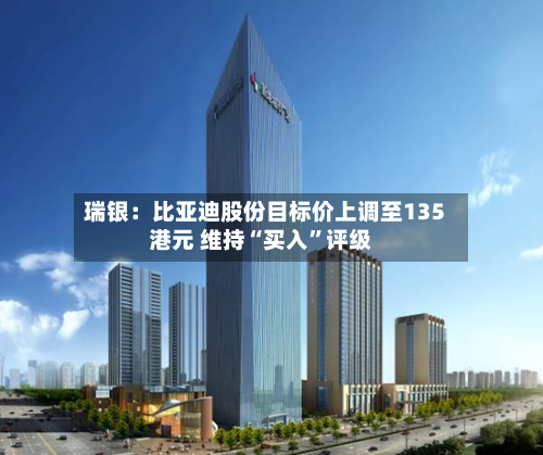瑞银：比亚迪股份目标价上调至135港元 维持“买入	”评级-第1张图片