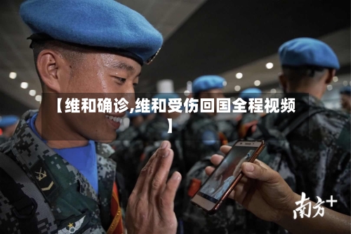 【维和确诊,维和受伤回国全程视频】-第2张图片