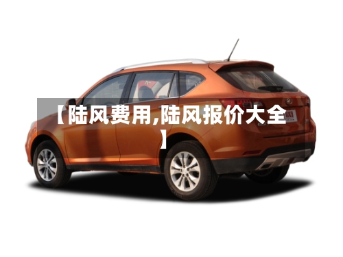 【陆风费用,陆风报价大全】-第2张图片