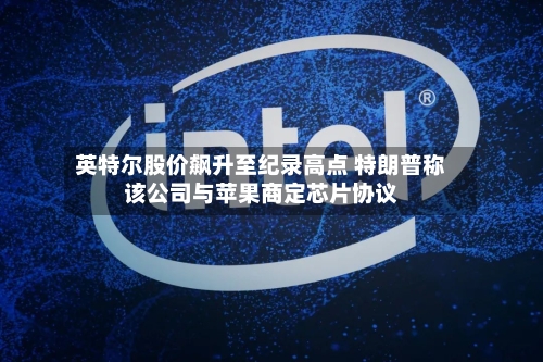 英特尔股价飙升至纪录高点 特朗普称该公司与苹果商定芯片协议