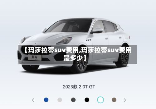 【玛莎拉蒂suv费用,玛莎拉蒂suv费用是多少】
