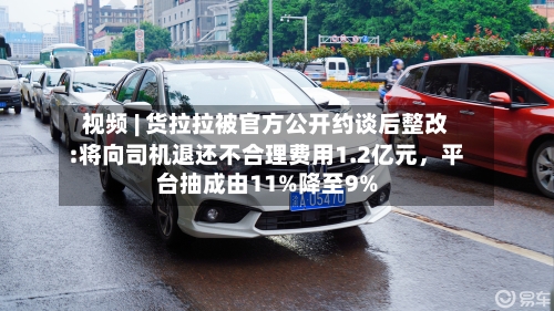 视频 | 货拉拉被官方公开约谈后整改:将向司机退还不合理费用1.2亿元，平台抽成由11%降至9%-第2张图片