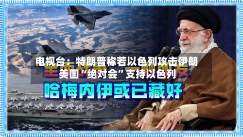 电视台：特朗普称若以色列攻击伊朗 美国“绝对会”支持以色列-第2张图片