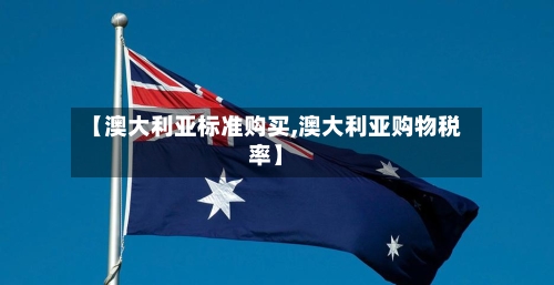 【澳大利亚标准购买,澳大利亚购物税率】-第2张图片