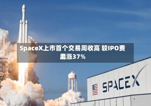 SpaceX上市首个交易周收高 较IPO费用上涨37%