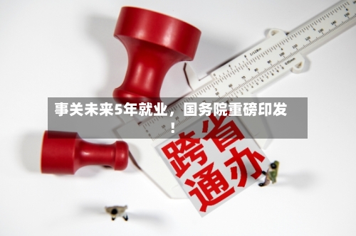 事关未来5年就业,国务院重磅印发!