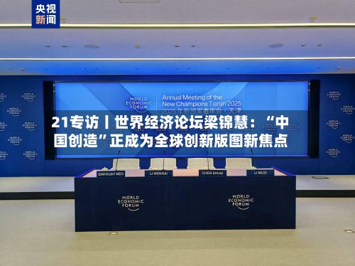 21专访丨世界经济论坛梁锦慧：“中国创造”正成为全球创新版图新焦点-第3张图片