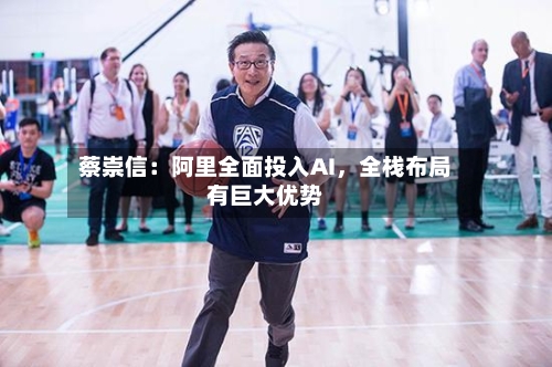 蔡崇信：阿里全面投入AI	，全栈布局有巨大优势-第2张图片