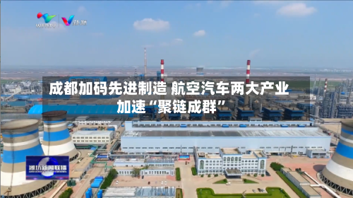 成都加码先进制造 航空汽车两大产业加速“聚链成群”