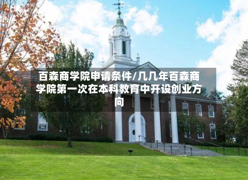 百森商学院申请条件/几几年百森商学院第一次在本科教育中开设创业方向