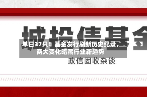 单日37只!基金发行刷新历史纪录,两大变化暗藏行业新趋势