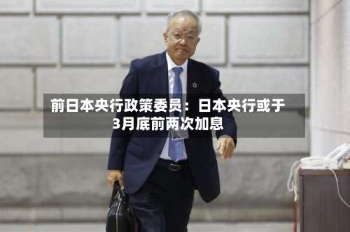 前日本央行政策委员：日本央行或于3月底前两次加息-第2张图片