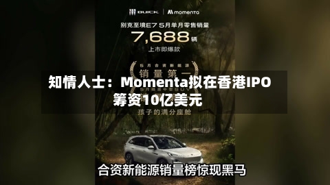 知情人士:Momenta拟在香港IPO筹资10亿美元