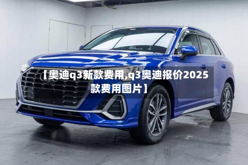 【奥迪q3新款费用,q3奥迪报价2025款费用图片】-第2张图片