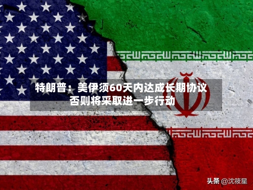 特朗普:美伊须60天内达成长期协议 否则将采取进一步行动-第3张图片