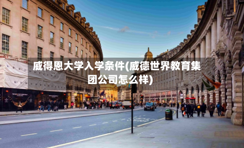 威得恩大学入学条件(威德世界教育集团公司怎么样)-第2张图片