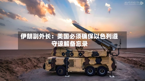 伊朗副外长:美国必须确保以色列遵守谅解备忘录-第2张图片