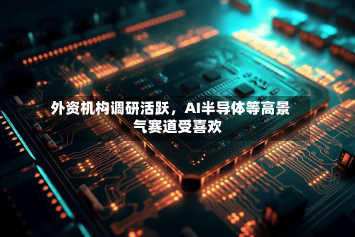 外资机构调研活跃，AI半导体等高景气赛道受喜欢-第3张图片