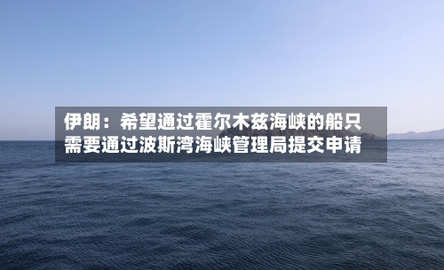 伊朗：希望通过霍尔木兹海峡的船只需要通过波斯湾海峡管理局提交申请-第2张图片