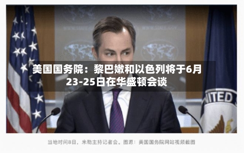 美国国务院:黎巴嫩和以色列将于6月23-25日在华盛顿会谈