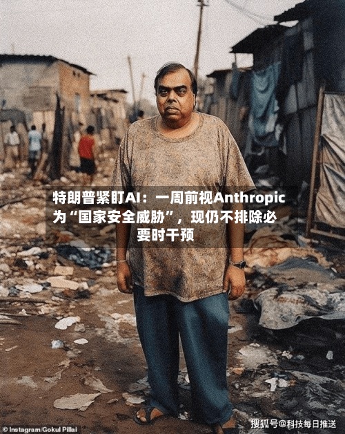 特朗普紧盯AI:一周前视Anthropic为“国家安全威胁”,现仍不排除必要时干预