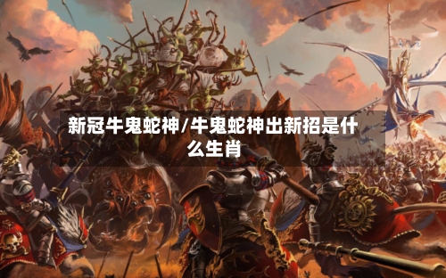 新冠牛鬼蛇神/牛鬼蛇神出新招是什么生肖