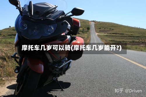 摩托车几岁可以骑(摩托车几岁能开?)
