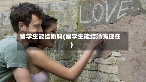 留学生能结婚吗(留学生能结婚吗现在)
