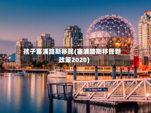 孩子塞浦路斯移民(塞浦路斯移民新政策2020)