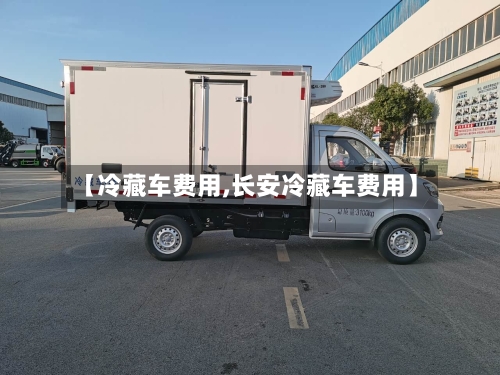 【冷藏车费用,长安冷藏车费用】