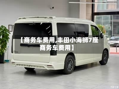 【商务车费用,丰田小海狮7座商务车费用】