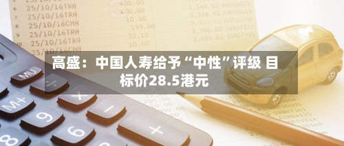 高盛：中国人寿给予“中性”评级 目标价28.5港元-第1张图片