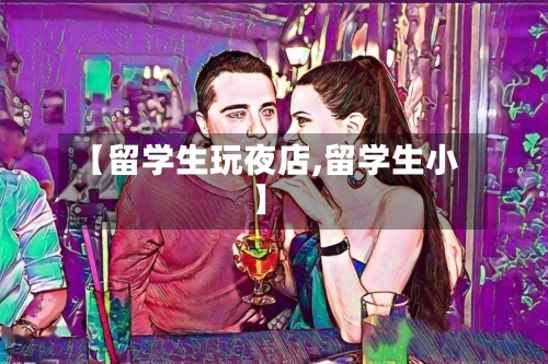 【留学生玩夜店,留学生小】-第3张图片