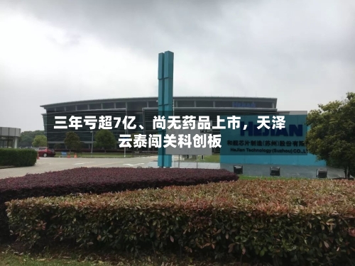 三年亏超7亿	、尚无药品上市，天泽云泰闯关科创板-第2张图片