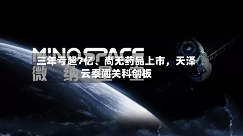 三年亏超7亿、尚无药品上市，天泽云泰闯关科创板