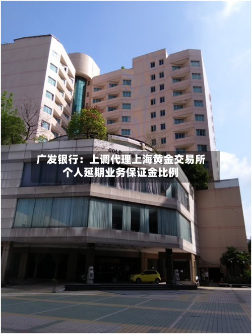 广发银行：上调代理上海黄金交易所个人延期业务保证金比例-第1张图片