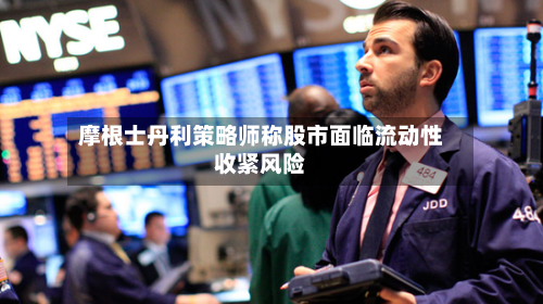摩根士丹利策略师称股市面临流动性收紧风险-第3张图片