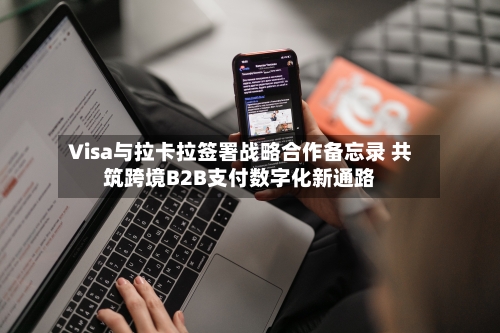 Visa与拉卡拉签署战略合作备忘录 共筑跨境B2B支付数字化新通路