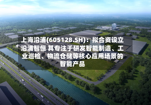 上海沿浦(605128.SH)：拟合资设立沿浦智恒 其专注于研发智能制造、工业巡检、物流仓储等核心应用场景的智能产品-第3张图片