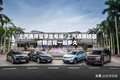 上汽通用留学生专场/上汽通用校园招聘流程一般多久