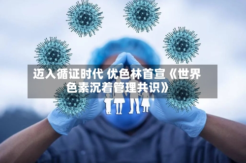 迈入循证时代 优色林首宣《世界
色素沉着管理共识》
