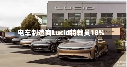 电车制造商Lucid将裁员18%-第2张图片
