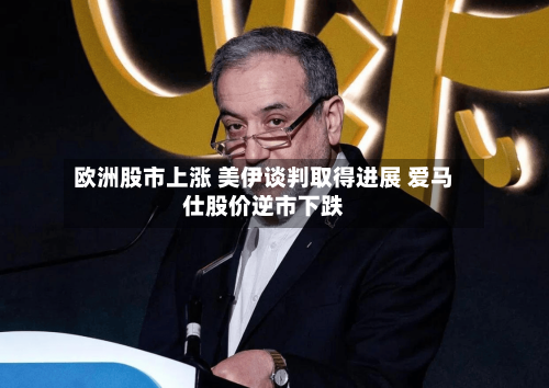 欧洲股市上涨 美伊谈判取得进展 爱马仕股价逆市下跌