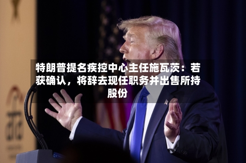 特朗普提名疾控中心主任施瓦茨：若获确认，将辞去现任职务并出售所持股份-第2张图片