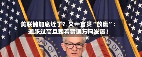 美联储加息近了？又一官员“放鹰”：通胀过高且朝着错误方向发展！