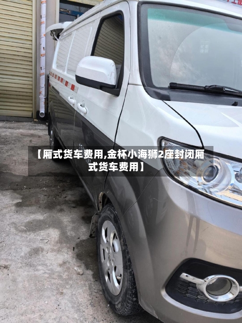 【厢式货车费用,金杯小海狮2座封闭厢式货车费用】-第3张图片