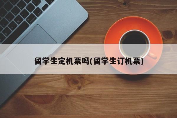 留学生定机票吗(留学生订机票)