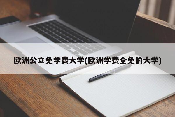 欧洲公立免学费大学(欧洲学费全免的大学)